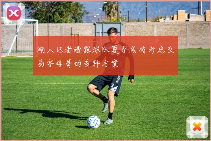 湖人记者透露球队夏季或将考虑交易字母哥的多种方案