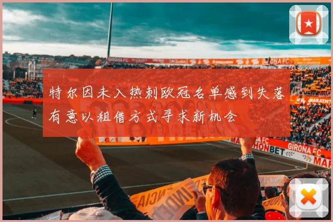 特尔因未入热刺欧冠名单感到失落有意以租借方式寻求新机会