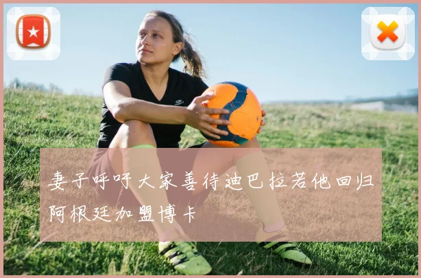 妻子呼吁大家善待迪巴拉若他回归阿根廷加盟博卡