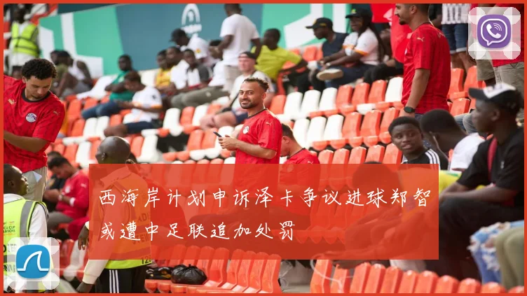 西海岸计划申诉泽卡争议进球郑智或遭中足联追加处罚