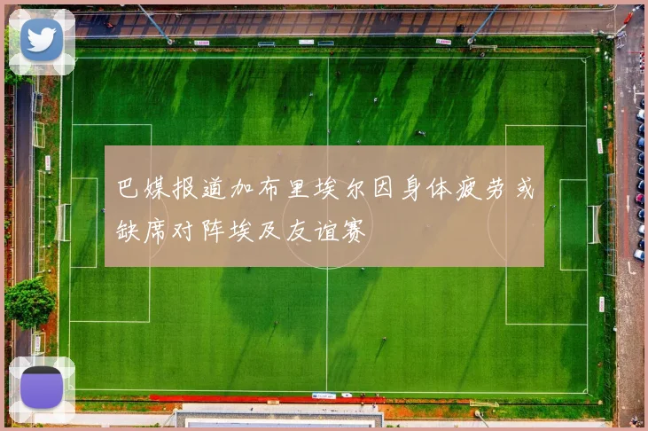 巴媒报道加布里埃尔因身体疲劳或缺席对阵埃及友谊赛