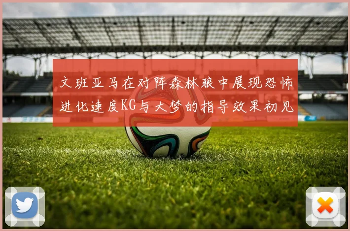 文班亚马在对阵森林狼中展现恐怖进化速度KG与大梦的指导效果初见成效