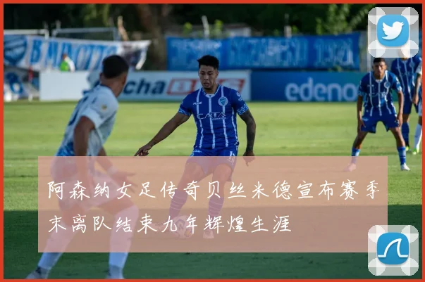 阿森纳女足传奇贝丝米德宣布赛季末离队结束九年辉煌生涯
