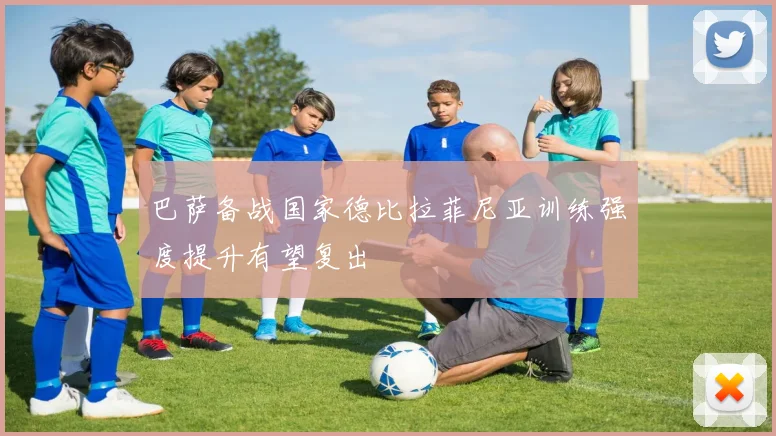 巴萨备战国家德比拉菲尼亚训练强度提升有望复出