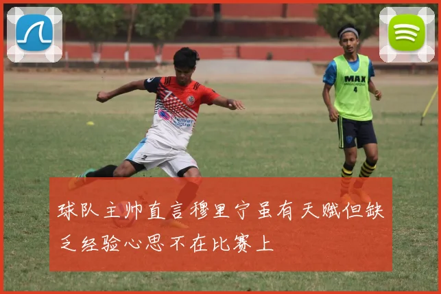 球队主帅直言穆里宁虽有天赋但缺乏经验心思不在比赛上