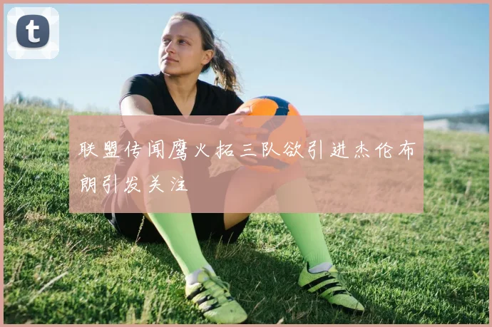 联盟传闻鹰火拓三队欲引进杰伦布朗引发关注