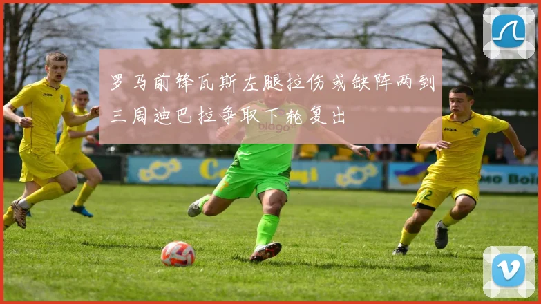 罗马前锋瓦斯左腿拉伤或缺阵两到三周迪巴拉争取下轮复出