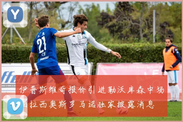 伊普斯维奇报价引进勒沃库森中场帕拉西奥斯罗马诺独家披露消息