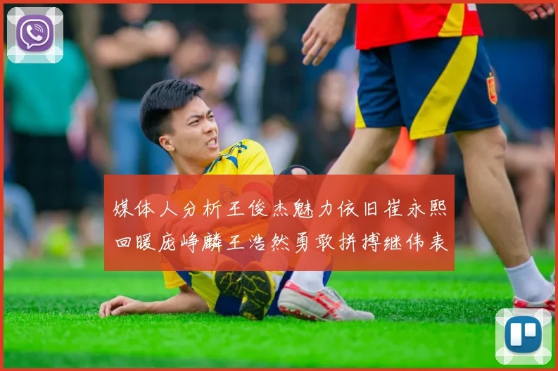 媒体人分析王俊杰魅力依旧崔永熙回暖庞峥麟王浩然勇敢拼搏继伟表现稳定