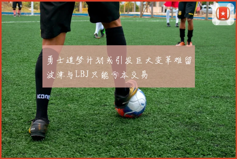勇士追梦计划或引发巨大变革难留波津与LBJ只能亏本交易